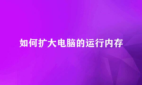 如何扩大电脑的运行内存
