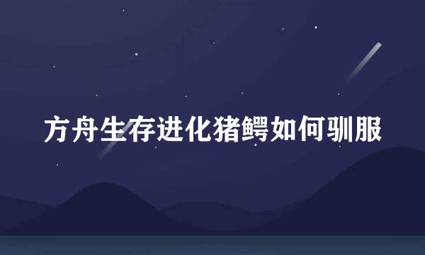 方舟生存进化猪鳄如何驯服