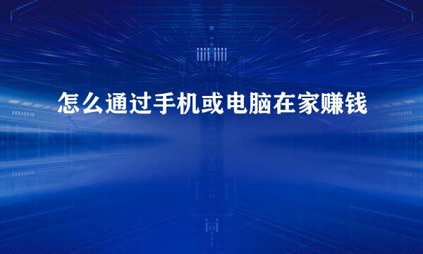 怎么通过手机或电脑在家赚钱