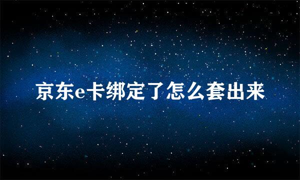 京东e卡绑定了怎么套出来