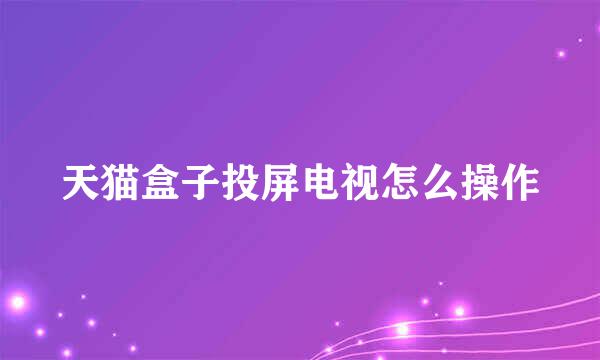天猫盒子投屏电视怎么操作