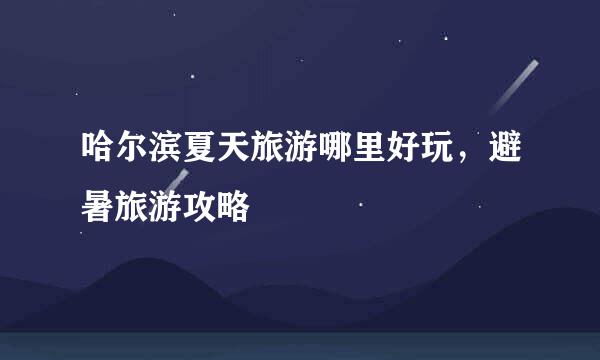 哈尔滨夏天旅游哪里好玩，避暑旅游攻略