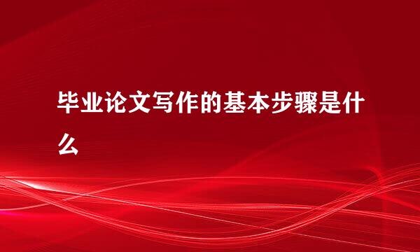 毕业论文写作的基本步骤是什么