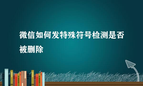 微信如何发特殊符号检测是否被删除