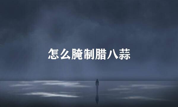 怎么腌制腊八蒜
