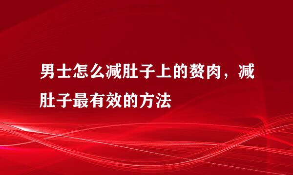 男士怎么减肚子上的赘肉，减肚子最有效的方法