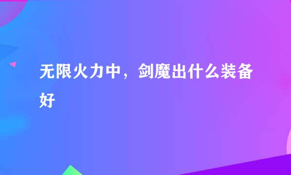 无限火力中，剑魔出什么装备好