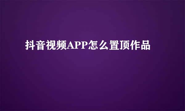 抖音视频APP怎么置顶作品