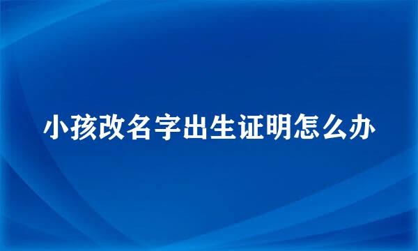 小孩改名字出生证明怎么办