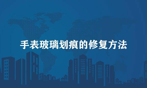 手表玻璃划痕的修复方法
