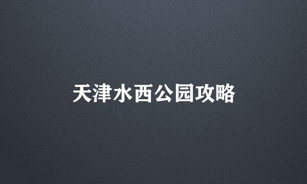 天津水西公园攻略