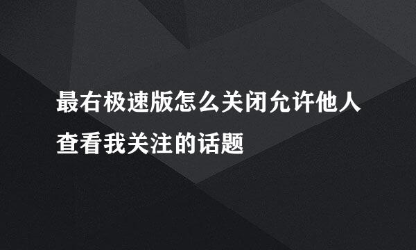 最右极速版怎么关闭允许他人查看我关注的话题