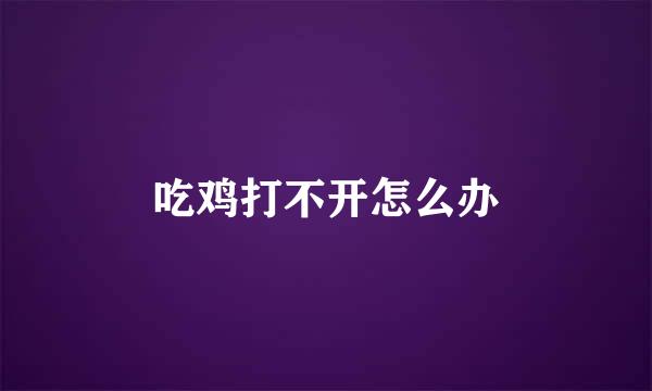 吃鸡打不开怎么办