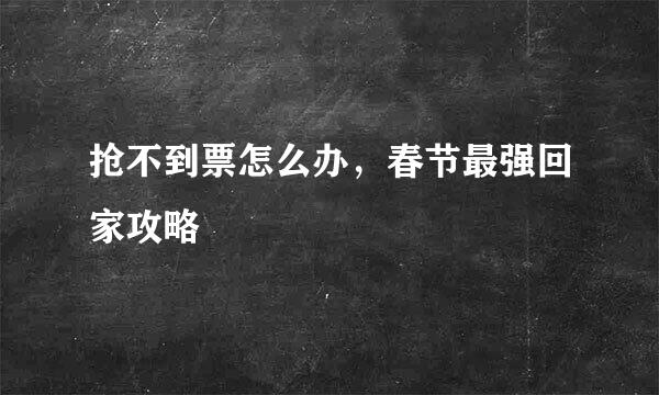 抢不到票怎么办，春节最强回家攻略