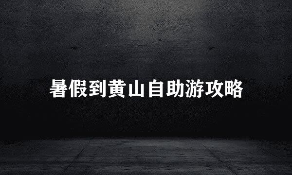 暑假到黄山自助游攻略