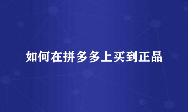 如何在拼多多上买到正品