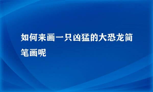如何来画一只凶猛的大恐龙简笔画呢