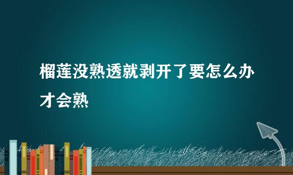 榴莲没熟透就剥开了要怎么办才会熟