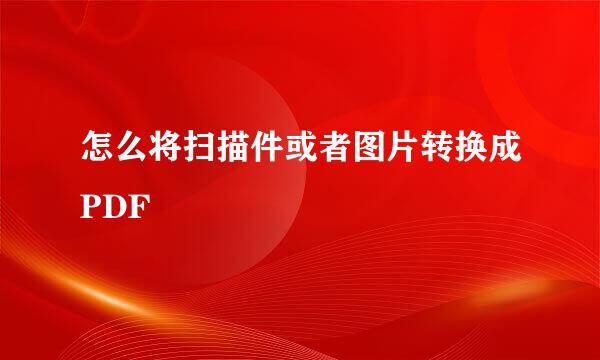 怎么将扫描件或者图片转换成PDF