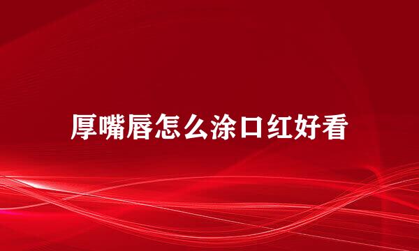 厚嘴唇怎么涂口红好看
