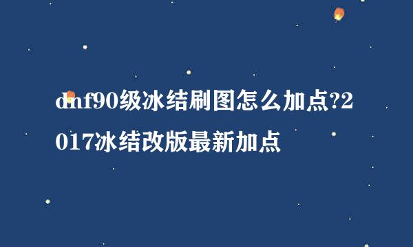 dnf90级冰结刷图怎么加点?2017冰结改版最新加点