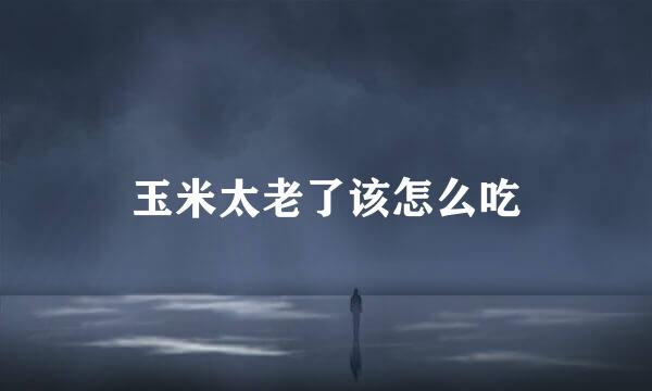 玉米太老了该怎么吃