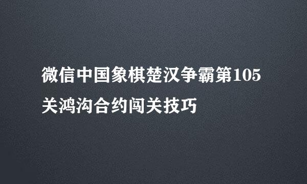 微信中国象棋楚汉争霸第105关鸿沟合约闯关技巧