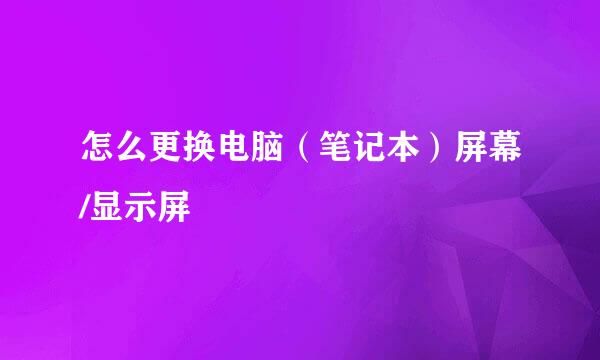 怎么更换电脑（笔记本）屏幕/显示屏