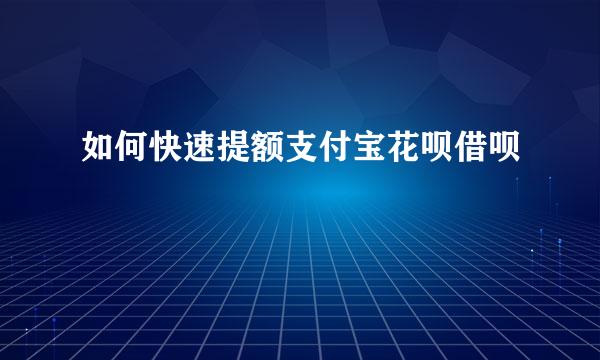 如何快速提额支付宝花呗借呗