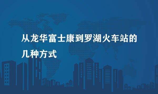 从龙华富士康到罗湖火车站的几种方式