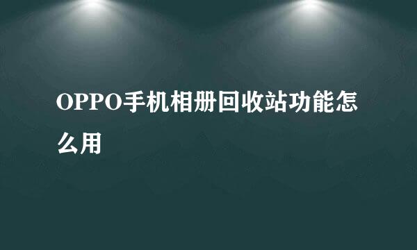 OPPO手机相册回收站功能怎么用