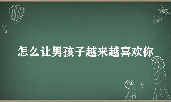 怎么让男孩子越来越喜欢你