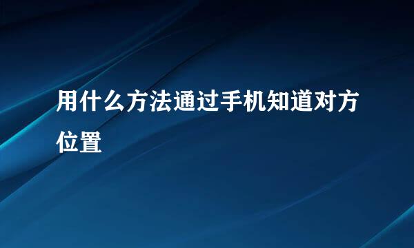 用什么方法通过手机知道对方位置
