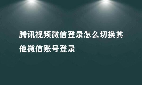 腾讯视频微信登录怎么切换其他微信账号登录