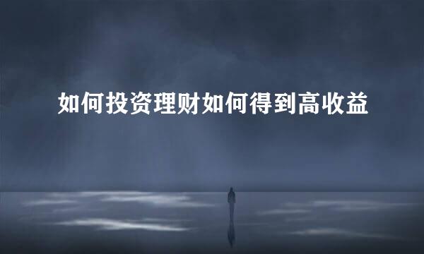 如何投资理财如何得到高收益
