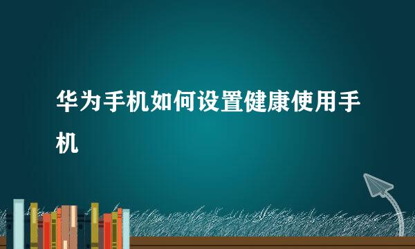 华为手机如何设置健康使用手机