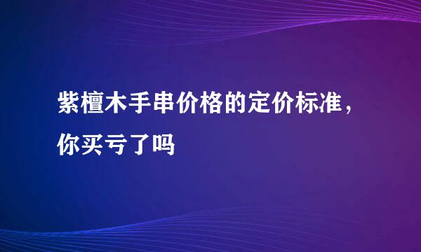 紫檀木手串价格的定价标准，你买亏了吗