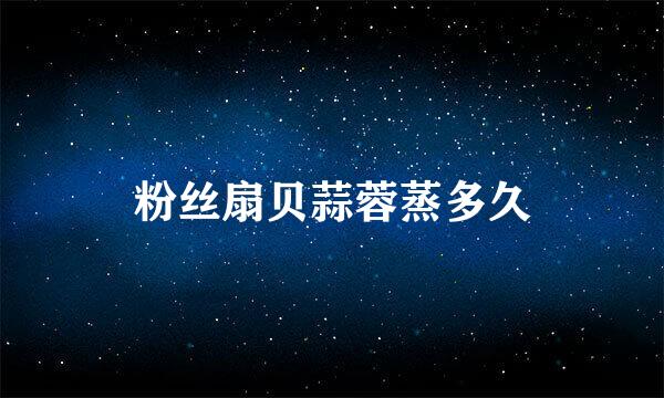 粉丝扇贝蒜蓉蒸多久