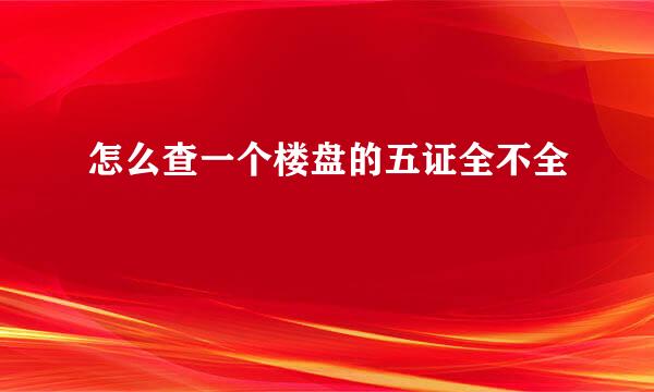 怎么查一个楼盘的五证全不全