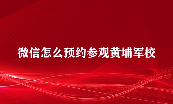 微信怎么预约参观黄埔军校