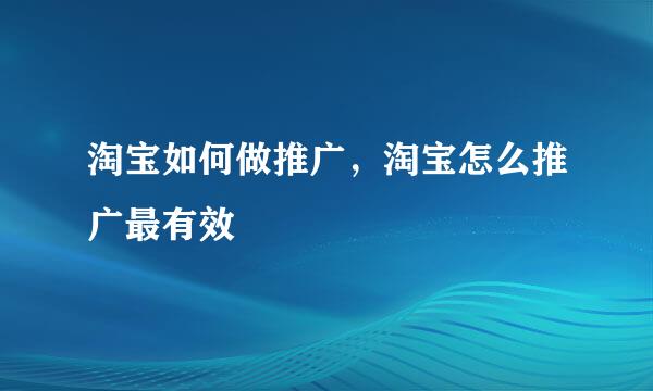 淘宝如何做推广，淘宝怎么推广最有效