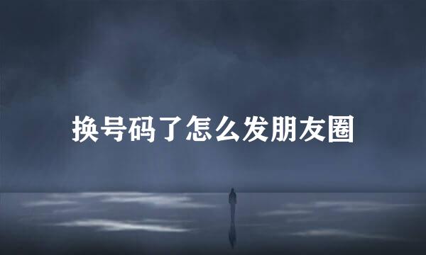 换号码了怎么发朋友圈