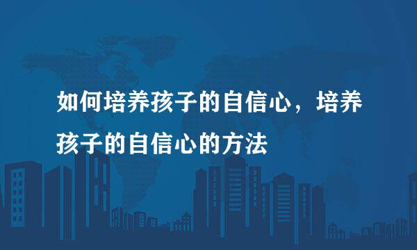 如何培养孩子的自信心，培养孩子的自信心的方法