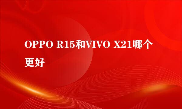 OPPO R15和VIVO X21哪个更好