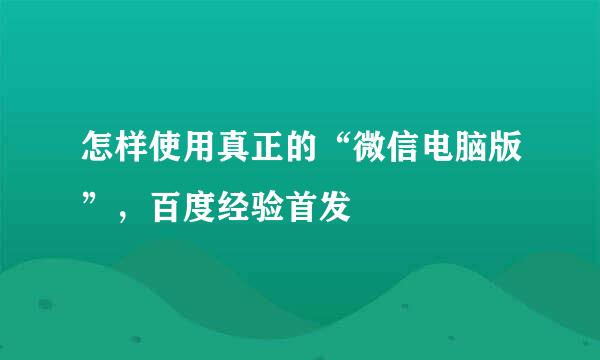 怎样使用真正的“微信电脑版”，百度经验首发
