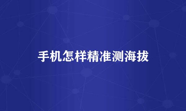 手机怎样精准测海拔
