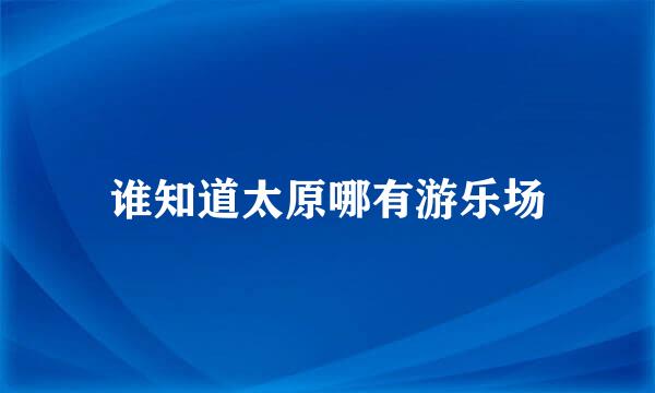 谁知道太原哪有游乐场