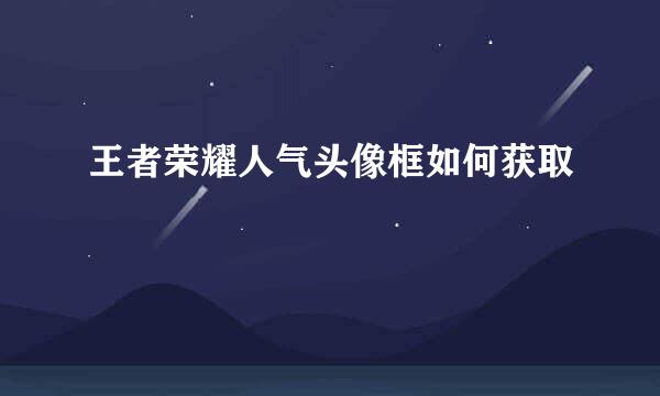王者荣耀人气头像框如何获取