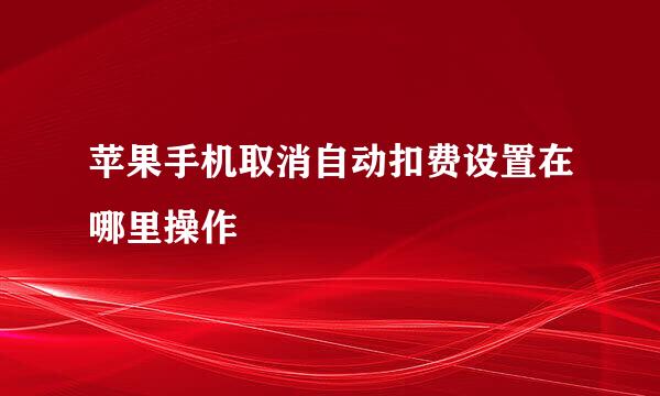 苹果手机取消自动扣费设置在哪里操作