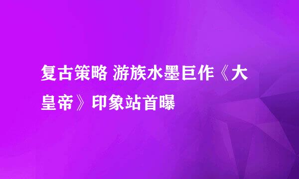 复古策略 游族水墨巨作《大皇帝》印象站首曝